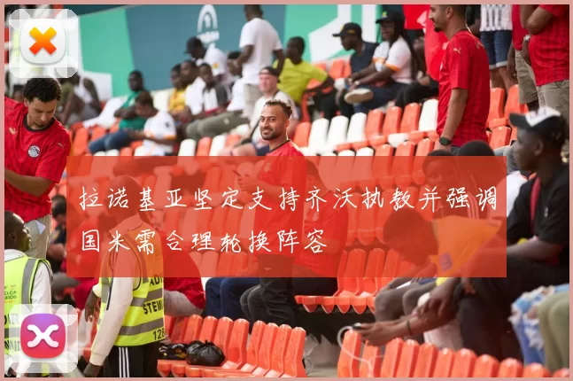 拉诺基亚坚定支持齐沃执教并强调国米需合理轮换阵容
