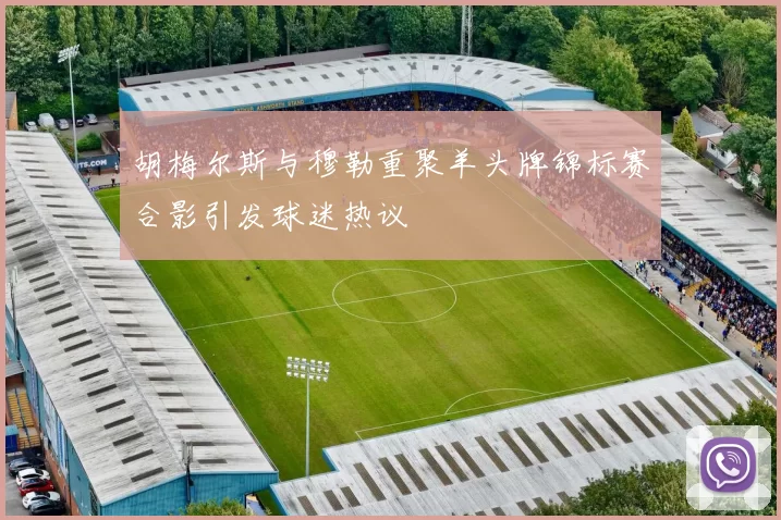 胡梅尔斯与穆勒重聚羊头牌锦标赛合影引发球迷热议