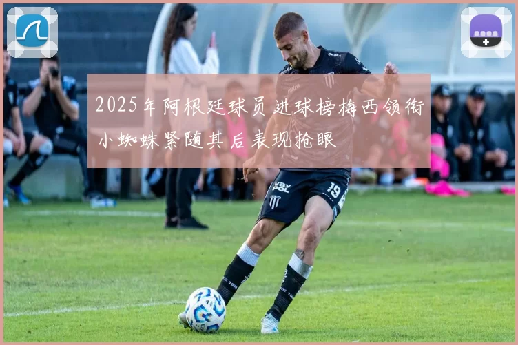 2025年阿根廷球员进球榜梅西领衔小蜘蛛紧随其后表现抢眼