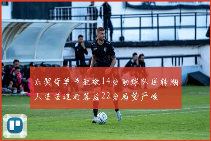 东契奇单节狂砍14分助球队逆转湖人苦苦追赶落后22分局势严峻