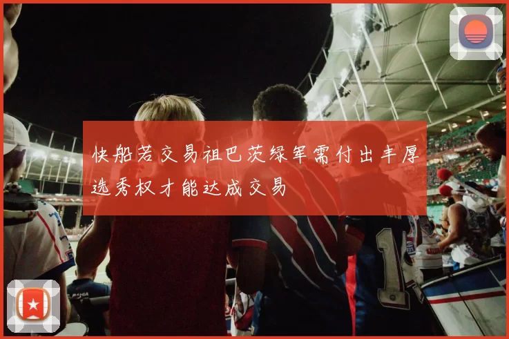 快船若交易祖巴茨绿军需付出丰厚选秀权才能达成交易